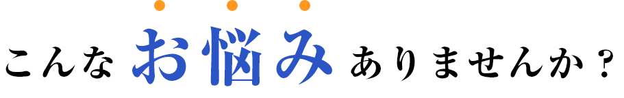 こんなお悩みありませんか？